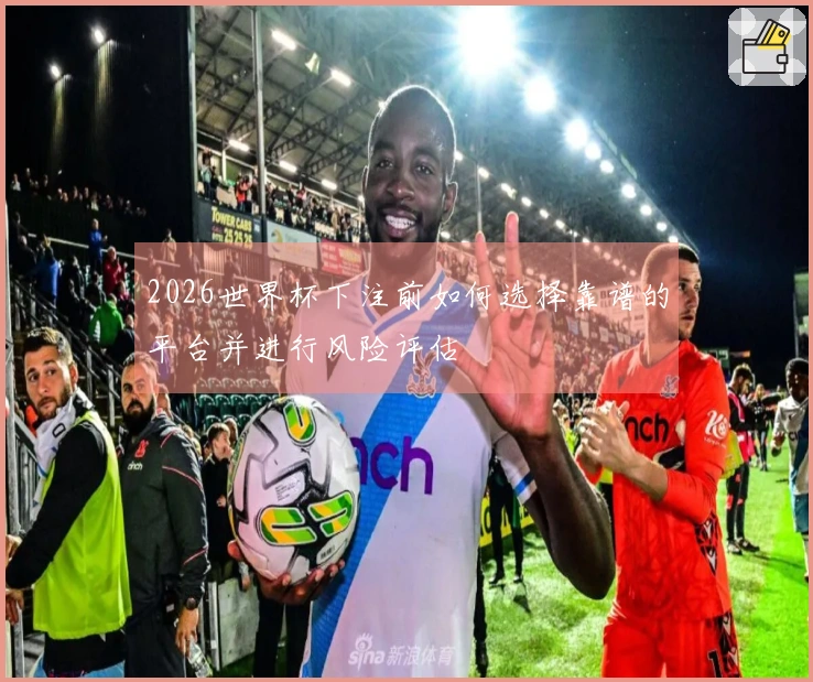 2026世界杯下注前如何选择靠谱的平台并进行风险评估