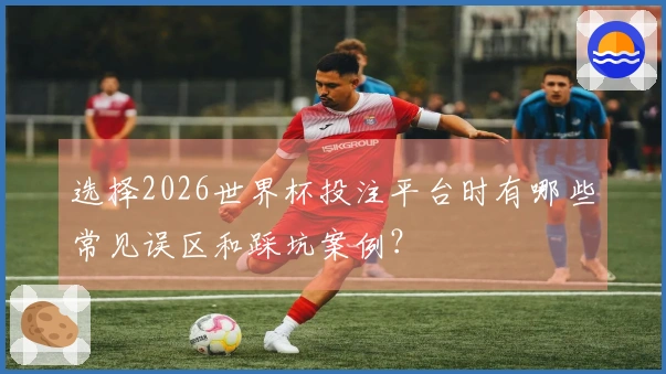 选择2026世界杯投注平台时有哪些常见误区和踩坑案例？