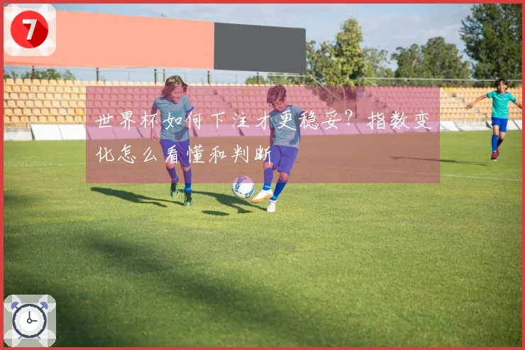 世界杯如何下注才更稳妥？指数变化怎么看懂和判断