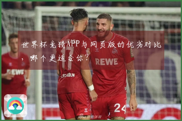 世界杯竞猜APP与网页版的优劣对比，哪个更适合你？