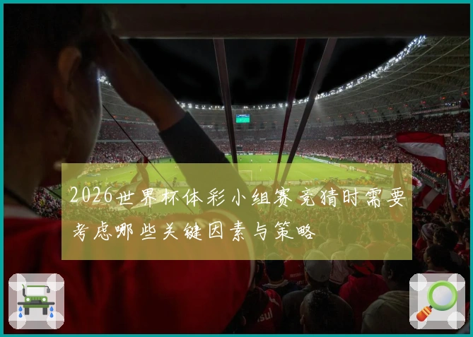 2026世界杯体彩小组赛竞猜时需要考虑哪些关键因素与策略