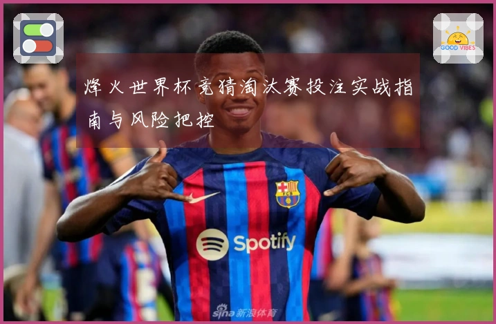 烽火世界杯竞猜淘汰赛投注实战指南与风险把控