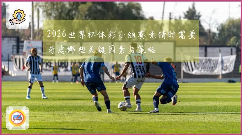 2026世界杯体彩小组赛竞猜时需要考虑哪些关键因素与策略